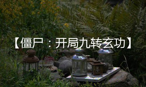 【僵尸：開(kāi)局九轉(zhuǎn)玄功】門(mén)前煙竹小說(shuō)