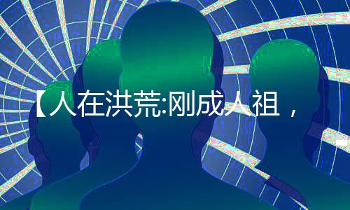 【人在洪荒:剛成人祖，拒聊潛水】天榜伏羲小說(shuō)