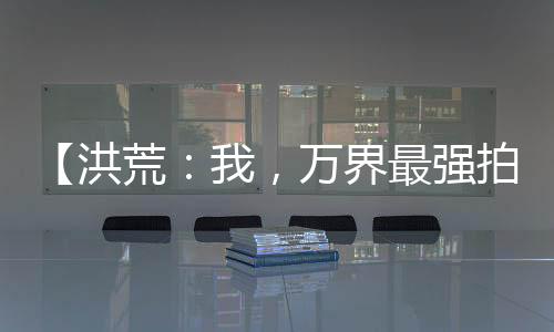 【洪荒：我，萬界最強(qiáng)拍賣師】老撲街的修養(yǎng)小說