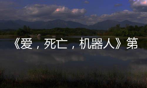 《愛(ài)，死亡，機(jī)器人》第四季曝預(yù)告 5月15日上線