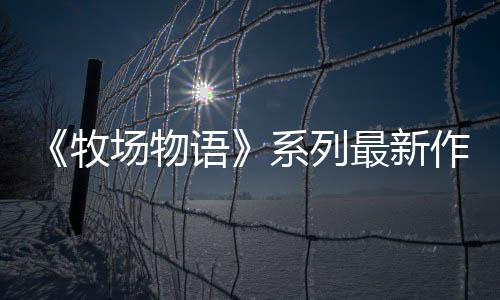 《牧場物語》系列最新作 生活游戲 《牧場物語 來吧！風之繁華市集》8月28日發(fā)售決定！