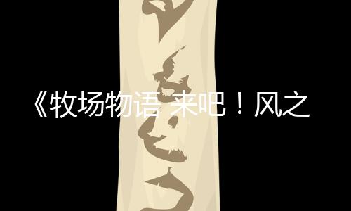 《牧場物語 來吧！風(fēng)之繁華集市》伴侶介紹影片：安琪（cv：內(nèi)田真禮）