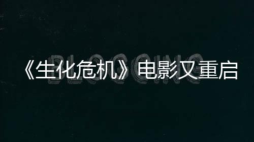 《生化危機(jī)》電影又重啟了 《野蠻人》導(dǎo)演執(zhí)導(dǎo)