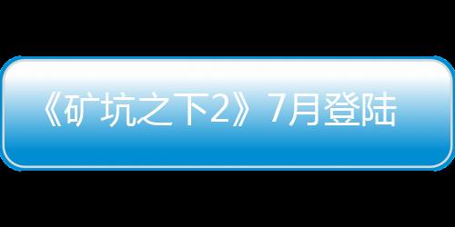 《礦坑之下2》7月登陸Steam 好評肉鴿動作續(xù)作