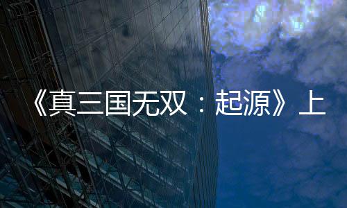 《真三國無雙：起源》上市宣傳片 今日正式發(fā)售
