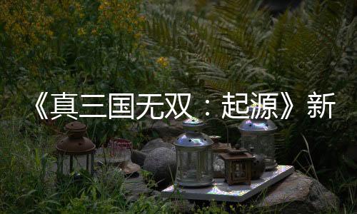 《真三國(guó)無(wú)雙：起源》新版本更新上線 添加調(diào)整部分功能