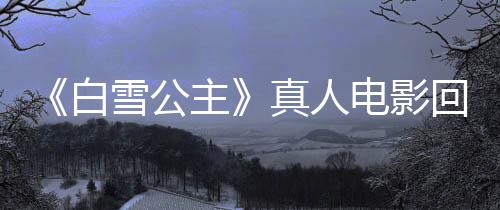 《白雪公主》真人電影回本無望 全球票房血虧