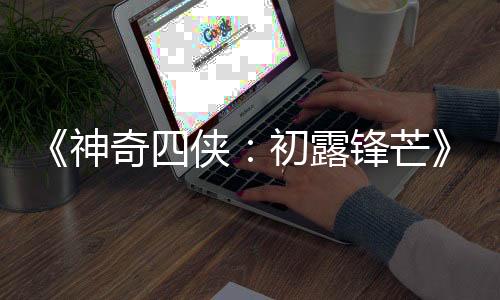 《神奇四俠：初露鋒芒》全新預告 女版銀影俠登場