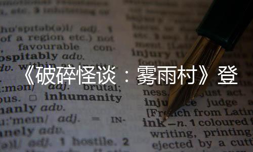 《破碎怪談：霧雨村》登陸Steam 第一人稱(chēng)恐怖探索