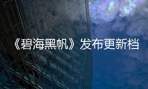 《碧海黑帆》發(fā)布更新檔 調(diào)整玩法并修復多處BUG