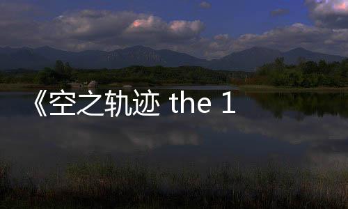 《空之軌跡 the 1st》中文版宣布2025年年內(nèi)發(fā)售