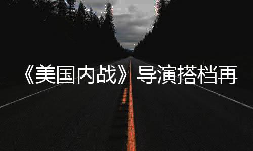 《美國(guó)內(nèi)戰(zhàn)》導(dǎo)演搭檔再回歸！《戰(zhàn)·爭(zhēng)》曝新海報(bào)