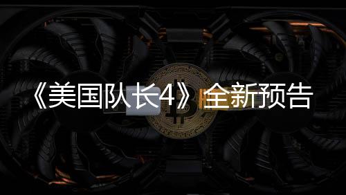 《美國隊長4》全新預(yù)告 黑人美隊大戰(zhàn)紅浩克