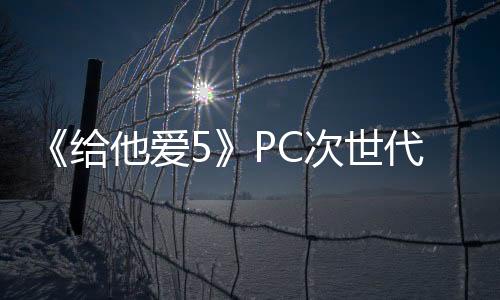 《給他愛5》PC次世代版3月4日上線 推薦使用3060