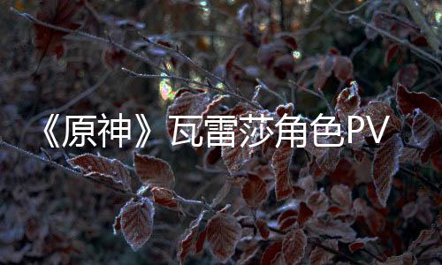 《原神》瓦雷莎角色PV——「勇士傳說」