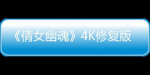 《倩女幽魂》4K修復(fù)版中國(guó)內(nèi)地3月21日重映