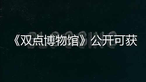 《雙點博物館》公開可獲取展品的探險地點詳情介紹