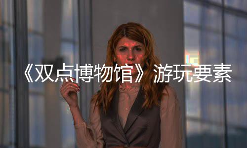 《雙點博物館》游玩要素介紹：對博物館經(jīng)營不可或缺的各類“房間”
