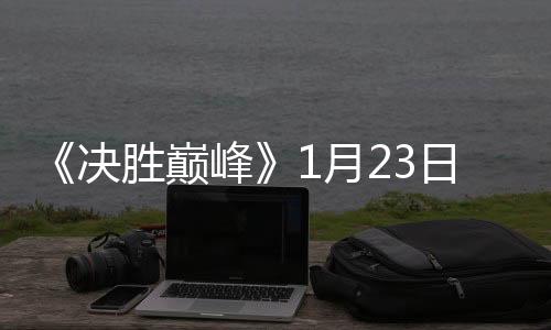 《決勝巔峰》1月23日正式上線，發(fā)布超乎想象四大新體驗(yàn)