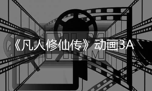 《凡人修仙傳》動畫3A游戲啟動 首個實(shí)機(jī)發(fā)布