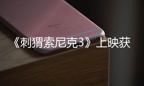 《刺猬索尼克3》上映獲得成功 首個周末票房預測能達6000萬美元