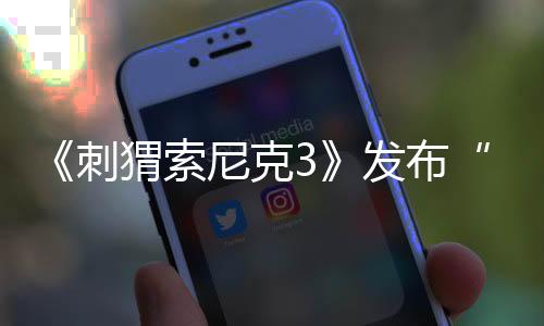《刺猬索尼克3》發(fā)布“搞笑對決”正片片段 寒假合家歡全家都愛看