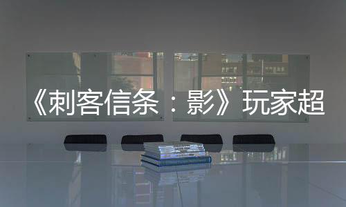 《刺客信條：影》玩家超300萬(wàn) IGN質(zhì)疑不公布銷(xiāo)量