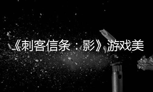 《刺客信條：影》游戲美景截圖 讓人享受沉醉其中