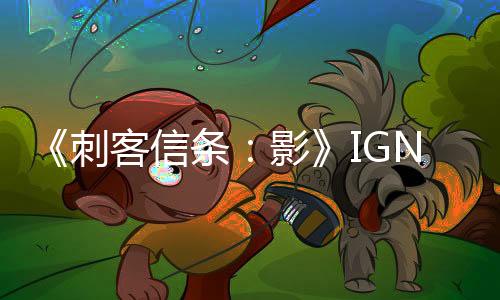 《刺客信條：影》IGN評(píng)8分 開放世界游戲佳作之一