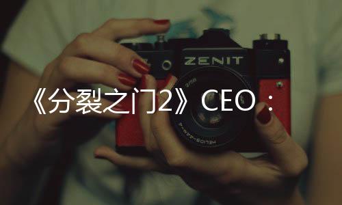 《分裂之門(mén)2》CEO：注重玩法創(chuàng)新 而非設(shè)法撈錢(qián)