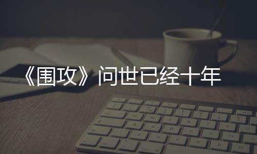 《圍攻》問(wèn)世已經(jīng)十年 開(kāi)發(fā)商發(fā)布特別更新進(jìn)行慶祝