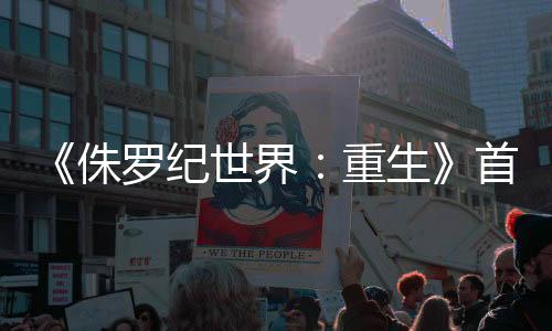 《侏羅紀(jì)世界：重生》首曝預(yù)告 恐怖感撲面而來