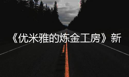 《優(yōu)米雅的煉金工房》新角色介紹視頻：妮娜