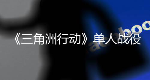 《三角洲行動(dòng)》單人戰(zhàn)役延期 還需優(yōu)化打磨！