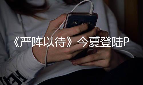 《嚴(yán)陣以待》今夏登陸PS5/Xbox 第一人稱戰(zhàn)術(shù)FPS