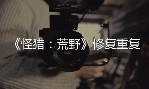 《怪獵：荒野》修復(fù)重復(fù)獲取道具BUG 玩家哀嘆賺錢路子斷了