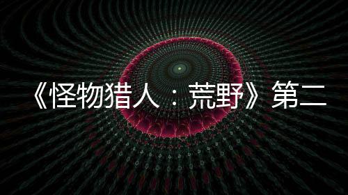 《怪物獵人：荒野》第二輪B測已開始 Steam在線超25萬