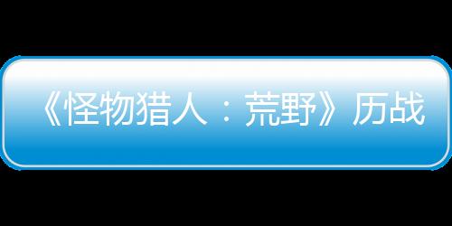 《怪物獵人：荒野》歷戰(zhàn)王煌雷龍狩獵4月30日開啟 新裝備預定
