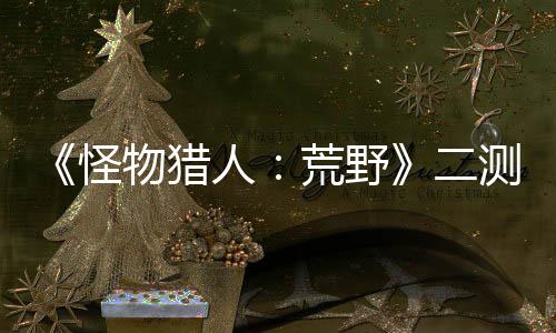 《怪物獵人：荒野》二測今日再開 將延長24小時