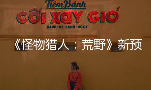 《怪物獵人：荒野》新預(yù)告 驚心動魄的刺激戰(zhàn)斗