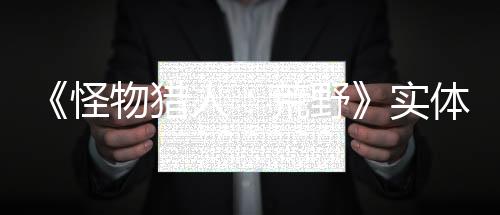 《怪物獵人：荒野》實體版需下載首日補(bǔ)丁 15GB