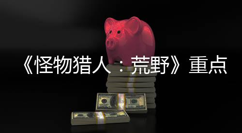 《怪物獵人：荒野》重點關(guān)注新手引導 避免玩家玩不下退游
