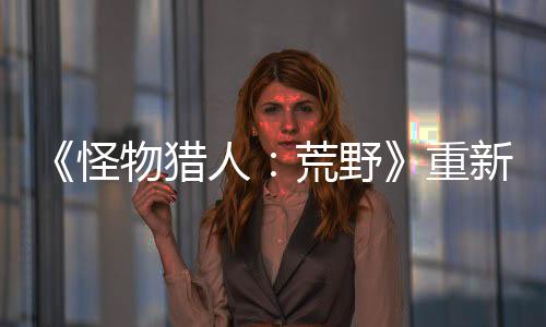 《怪物獵人：荒野》重新捏臉需收費 官方將贈送免費券