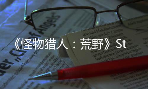 《怪物獵人：荒野》Steam預(yù)估銷量100萬份 國區(qū)占一半