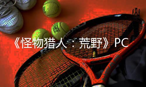 《怪物獵人：荒野》PC性能測試工具上線 提前測試性能指標(biāo)