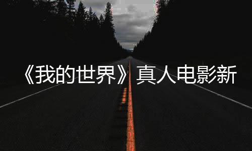 《我的世界》真人電影新劇照放出 方塊才是世界