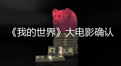 《我的世界》大電影確認引進 2025年春上映