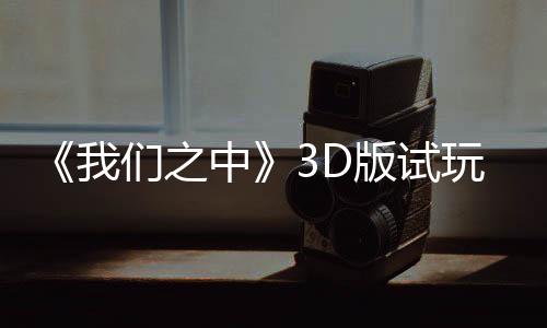 《我們之中》3D版試玩發(fā)布 經(jīng)典玩法全新體驗(yàn)
