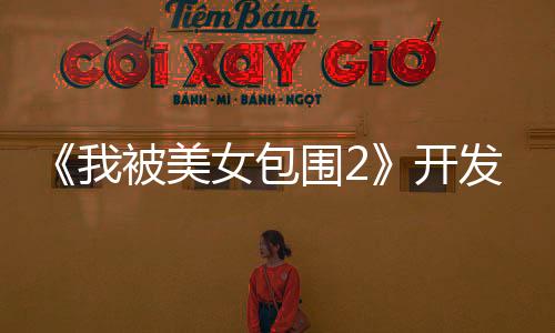 《我被美女包圍2》開發(fā)進(jìn)展：視覺效果迎來重大升級