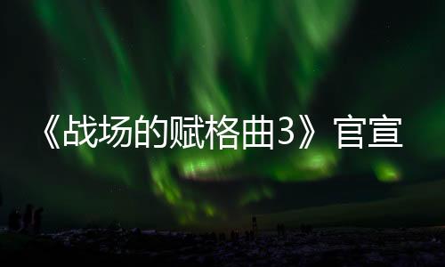 《戰(zhàn)場的賦格曲3》官宣 預(yù)計1月23日正式公布